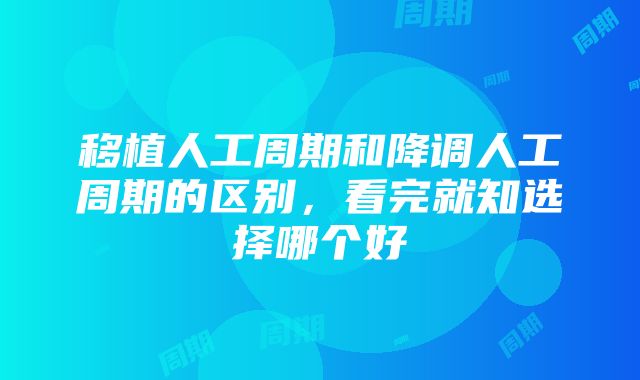 移植人工周期和降调人工周期的区别，看完就知选择哪个好