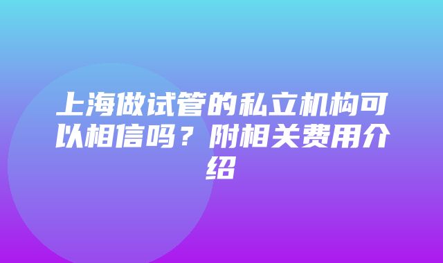 上海做试管的私立机构可以相信吗？附相关费用介绍