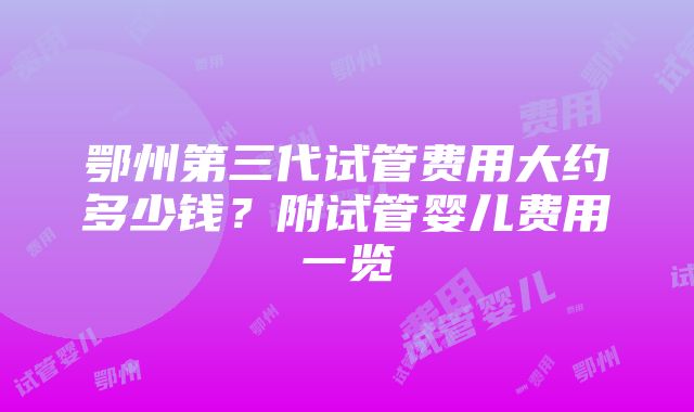 鄂州第三代试管费用大约多少钱？附试管婴儿费用一览