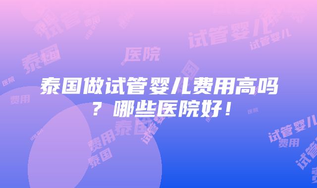 泰国做试管婴儿费用高吗？哪些医院好！