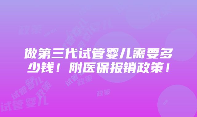 做第三代试管婴儿需要多少钱！附医保报销政策！