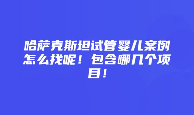 哈萨克斯坦试管婴儿案例怎么找呢！包含哪几个项目！