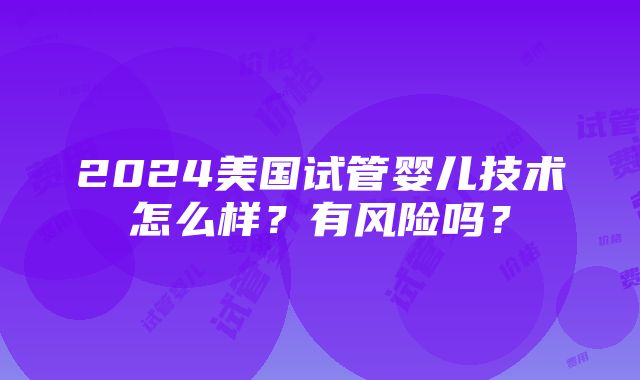 2024美国试管婴儿技术怎么样？有风险吗？