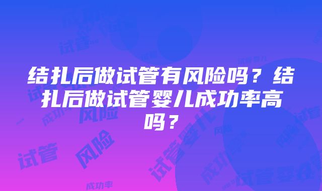 结扎后做试管有风险吗？结扎后做试管婴儿成功率高吗？