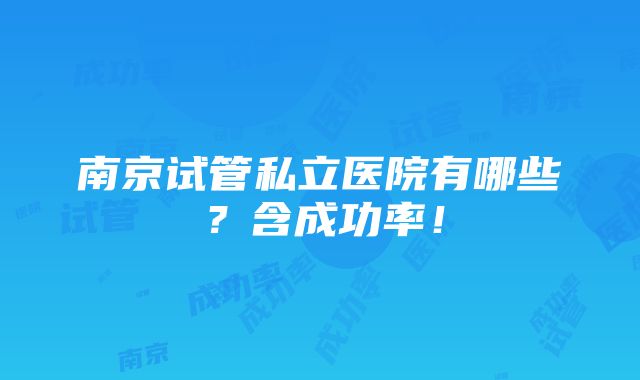 南京试管私立医院有哪些？含成功率！