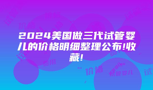 2024美国做三代试管婴儿的价格明细整理公布!收藏!