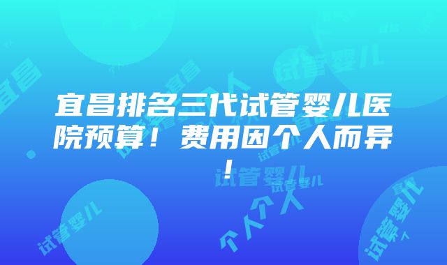 宜昌排名三代试管婴儿医院预算！费用因个人而异！