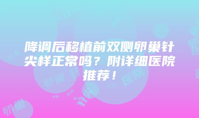 降调后移植前双侧卵巢针尖样正常吗？附详细医院推荐！