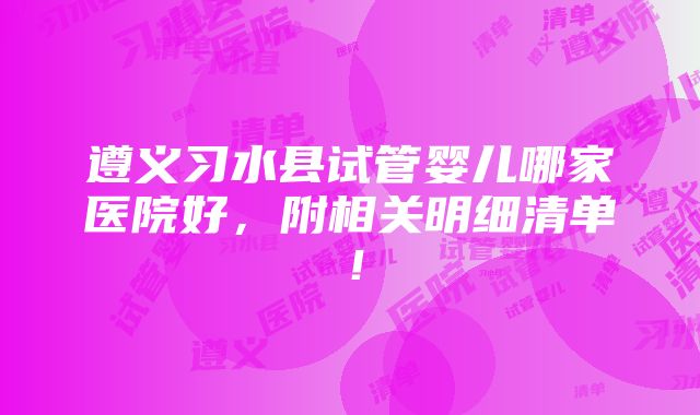 遵义习水县试管婴儿哪家医院好，附相关明细清单！