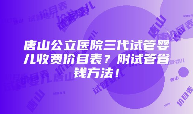 唐山公立医院三代试管婴儿收费价目表？附试管省钱方法！