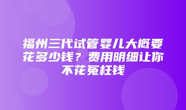 福州三代试管婴儿大概要花多少钱？费用明细让你不花冤枉钱