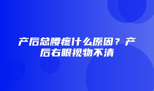 产后总腰疼什么原因？产后右眼视物不清