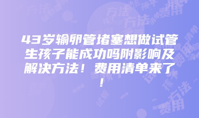 43岁输卵管堵塞想做试管生孩子能成功吗附影响及解决方法！费用清单来了！