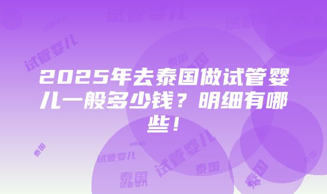 2025年去泰国做试管婴儿一般多少钱？明细有哪些！