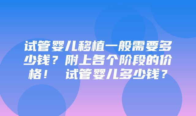 试管婴儿移植一般需要多少钱？附上各个阶段的价格！ 试管婴儿多少钱？