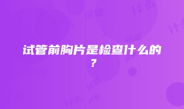 试管前胸片是检查什么的？