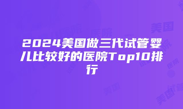 2024美国做三代试管婴儿比较好的医院Top10排行