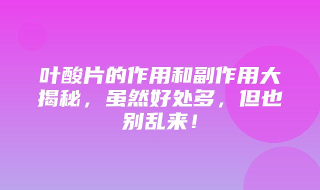 叶酸片的作用和副作用大揭秘，虽然好处多，但也别乱来！