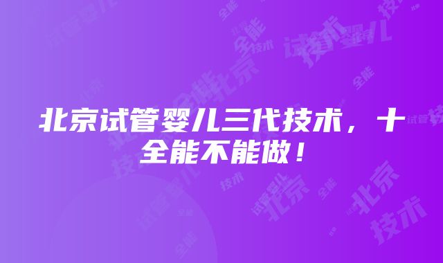 北京试管婴儿三代技术，十全能不能做！