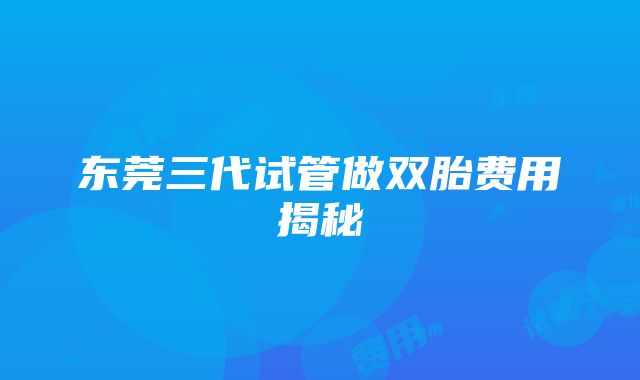 东莞三代试管做双胎费用揭秘