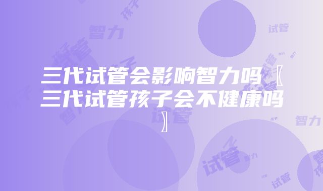 三代试管会影响智力吗〖三代试管孩子会不健康吗〗