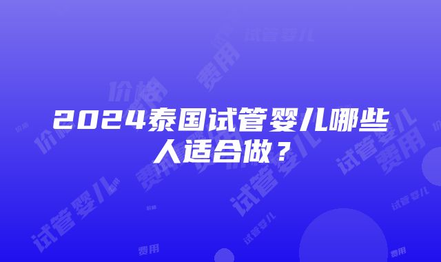 2024泰国试管婴儿哪些人适合做？