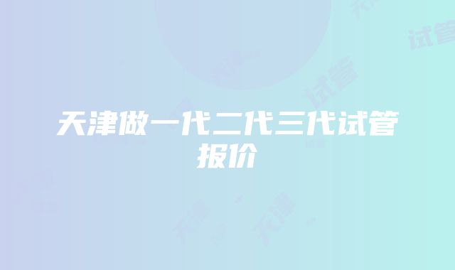 天津做一代二代三代试管报价