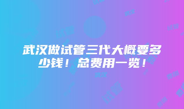 武汉做试管三代大概要多少钱！总费用一览！