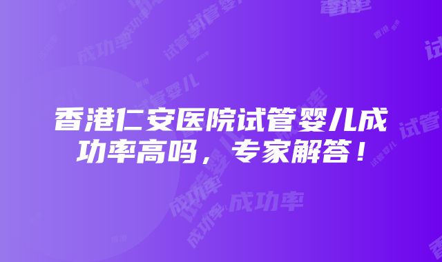 香港仁安医院试管婴儿成功率高吗，专家解答！