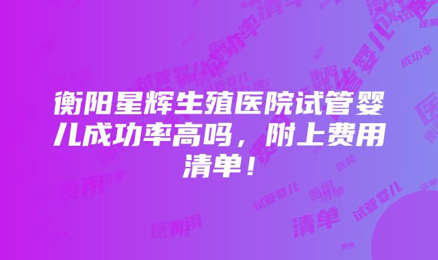 衡阳星辉生殖医院试管婴儿成功率高吗，附上费用清单！