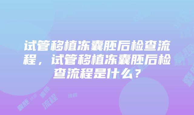 试管移植冻囊胚后检查流程，试管移植冻囊胚后检查流程是什么？