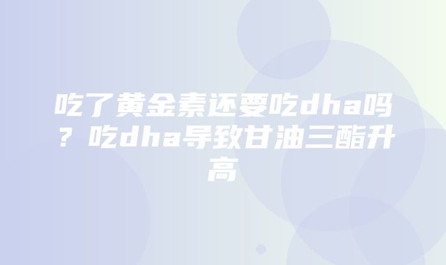 吃了黄金素还要吃dha吗？吃dha导致甘油三酯升高