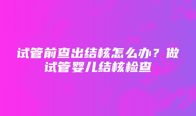 试管前查出结核怎么办？做试管婴儿结核检查