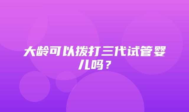 大龄可以拨打三代试管婴儿吗？