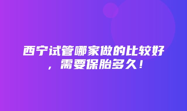 西宁试管哪家做的比较好，需要保胎多久！