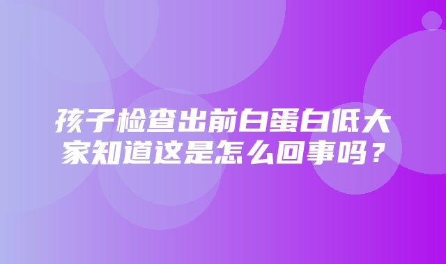 孩子检查出前白蛋白低大家知道这是怎么回事吗？