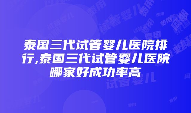 泰国三代试管婴儿医院排行,泰国三代试管婴儿医院哪家好成功率高