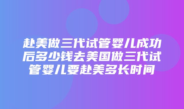 赴美做三代试管婴儿成功后多少钱去美国做三代试管婴儿要赴美多长时间