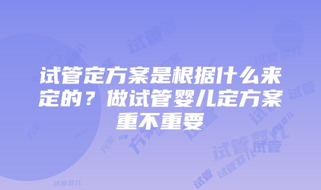 试管定方案是根据什么来定的？做试管婴儿定方案重不重要