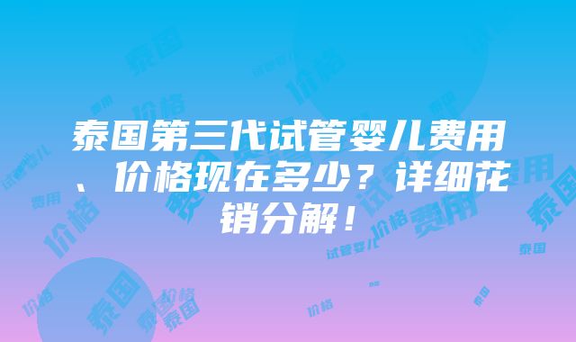 泰国第三代试管婴儿费用、价格现在多少？详细花销分解！