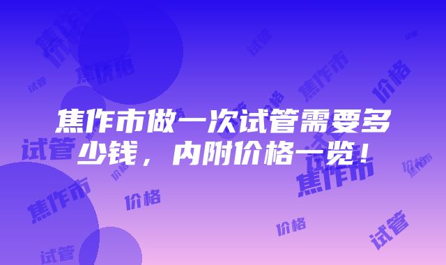 焦作市做一次试管需要多少钱，内附价格一览！