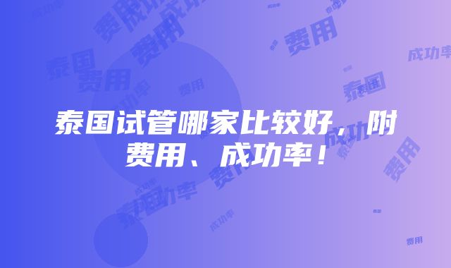 泰国试管哪家比较好，附费用、成功率！