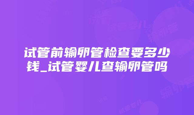 试管前输卵管检查要多少钱_试管婴儿查输卵管吗