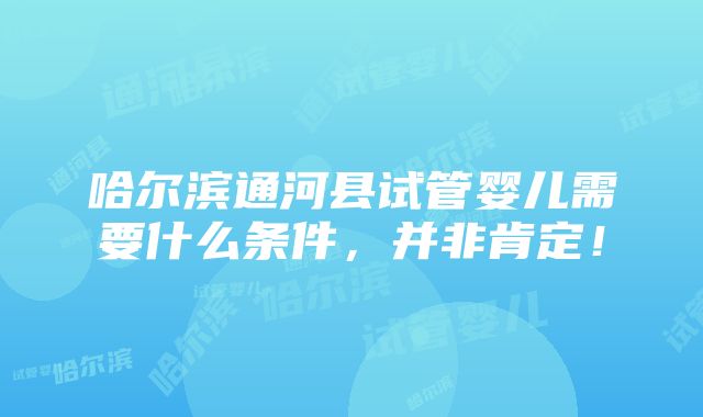 哈尔滨通河县试管婴儿需要什么条件，并非肯定！