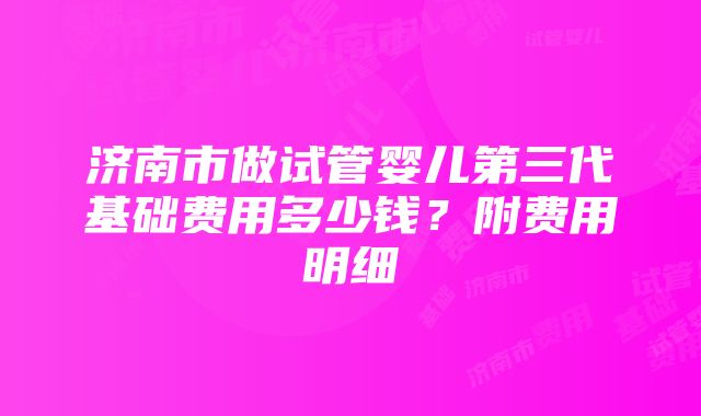 济南市做试管婴儿第三代基础费用多少钱？附费用明细