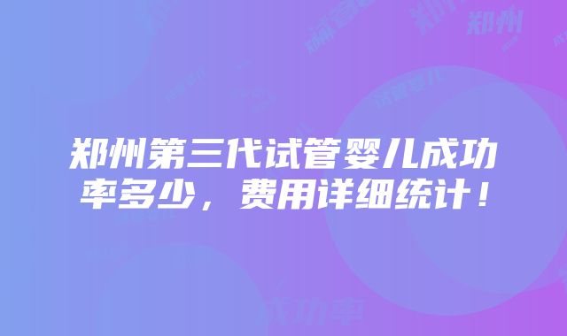 郑州第三代试管婴儿成功率多少，费用详细统计！