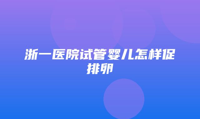 浙一医院试管婴儿怎样促排卵