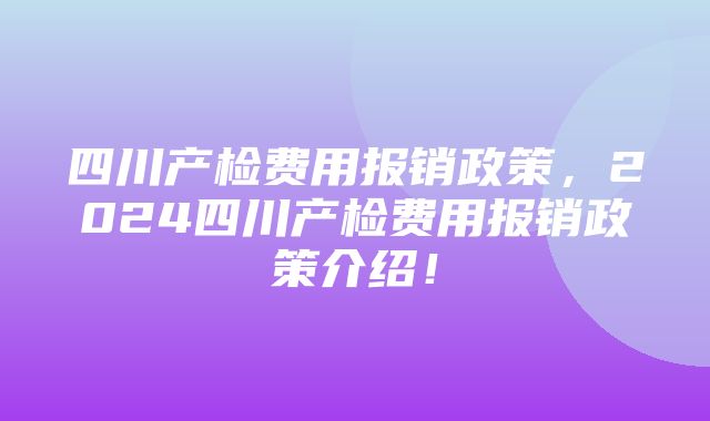 四川产检费用报销政策，2024四川产检费用报销政策介绍！