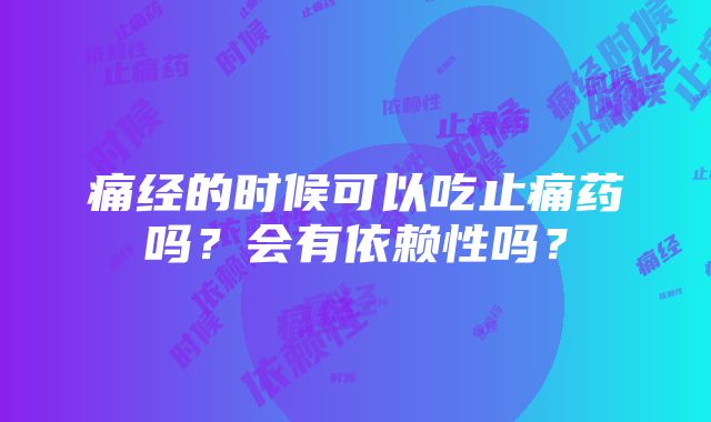 痛经的时候可以吃止痛药吗？会有依赖性吗？