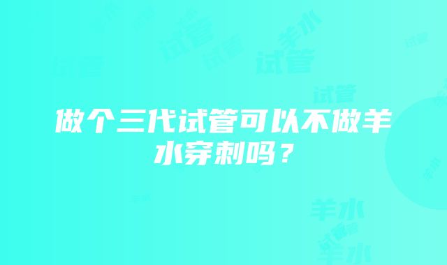 做个三代试管可以不做羊水穿刺吗？